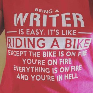 Being a writer is easy. It's like riding a bike. Except the bike is on fire. You're on fire. Everything is on fire and you're in hell.